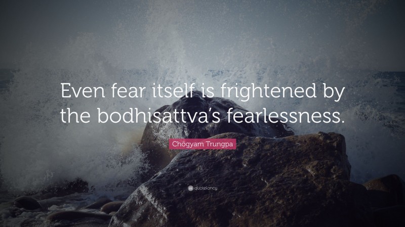 Chögyam Trungpa Quote: “Even fear itself is frightened by the bodhisattva’s fearlessness.”