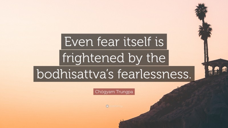 Chögyam Trungpa Quote: “Even fear itself is frightened by the bodhisattva’s fearlessness.”