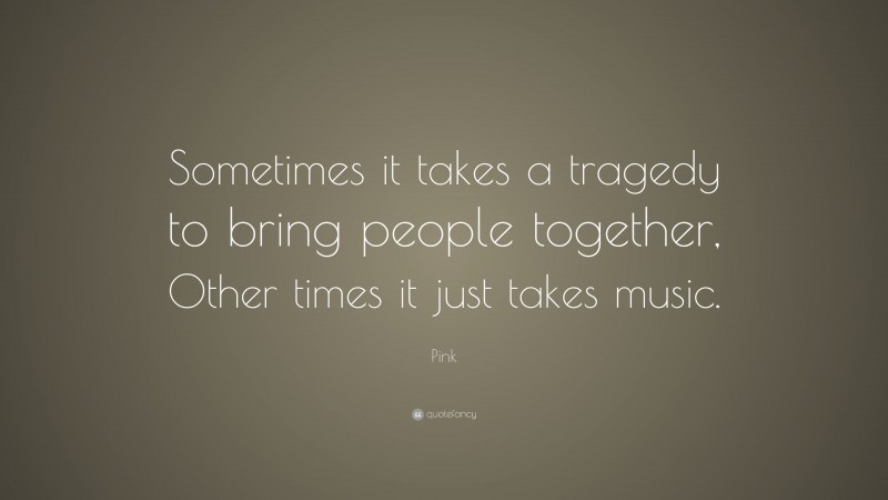 Pink Quote: “Sometimes it takes a tragedy to bring people together, Other times it just takes music.”