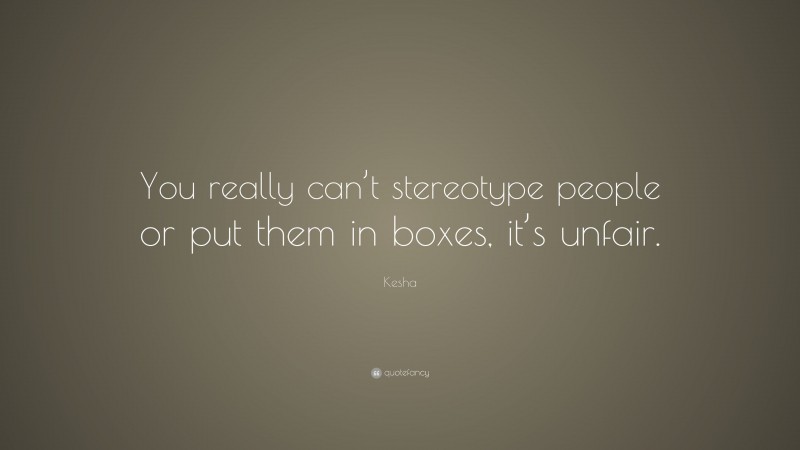 Kesha Quote: “You really can’t stereotype people or put them in boxes, it’s unfair.”