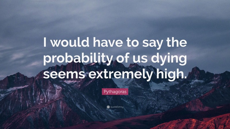 Pythagoras Quote: “I would have to say the probability of us dying seems extremely high.”
