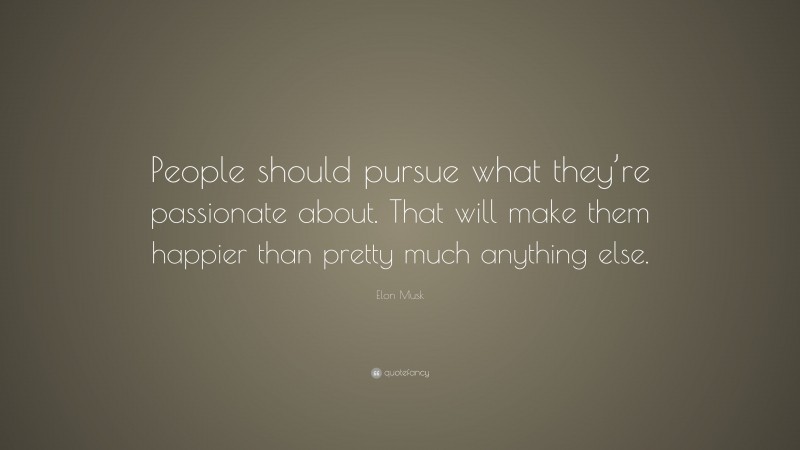 Elon Musk Quote: “People should pursue what they’re passionate about. That will make them happier than pretty much anything else.”