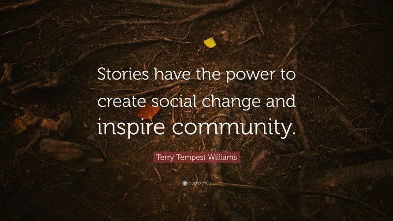 Terry Tempest Williams Quote: “Stories have the power to create social change and inspire community.”