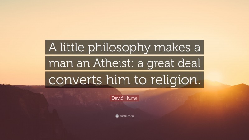 David Hume Quote: “A little philosophy makes a man an Atheist: a great deal converts him to religion.”