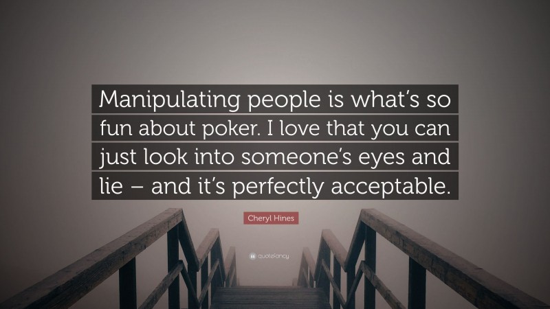 Cheryl Hines Quote: “Manipulating people is what’s so fun about poker. I love that you can just look into someone’s eyes and lie – and it’s perfectly acceptable.”