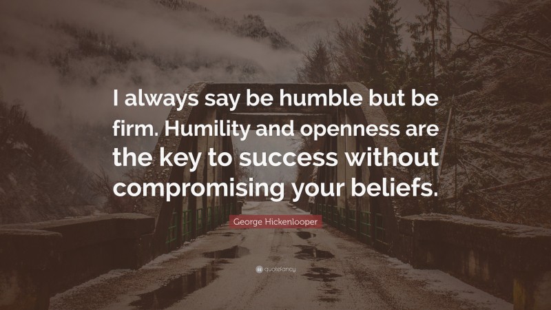 George Hickenlooper Quote: “I always say be humble but be firm. Humility and openness are the key to success without compromising your beliefs.”