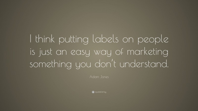 Adam Jones Quote: “I think putting labels on people is just an easy way of marketing something you don’t understand.”