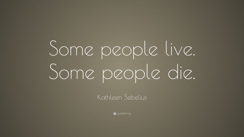 Kathleen Sebelius Quote: “Some people live. Some people die.”