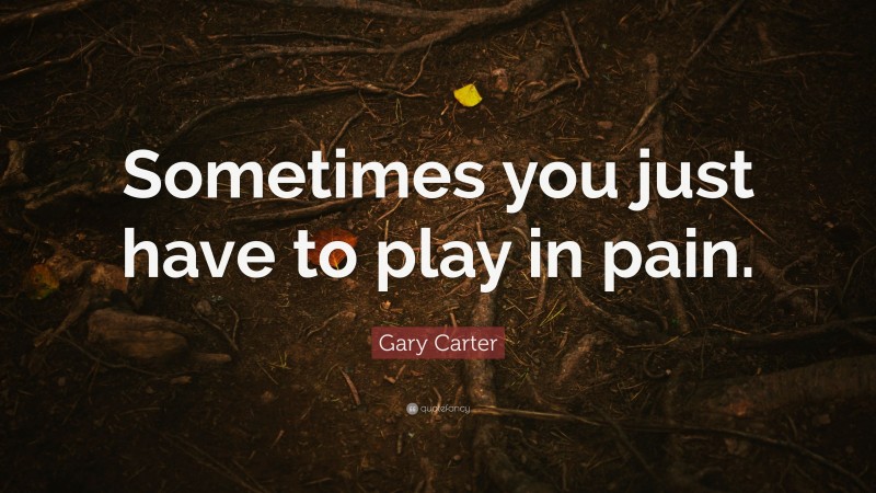 Gary Carter Quote: “Sometimes you just have to play in pain.”