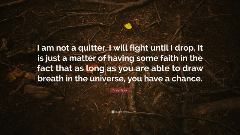 Cicely Tyson Quote: “I am not a quitter. I will fight until I drop. It is just a matter of having some faith in the fact that as long as you are able to draw breath in the universe, you have a chance.”