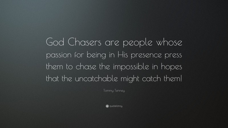Tommy Tenney Quote: “God Chasers are people whose passion for being in His presence press them to chase the impossible in hopes that the uncatchable might catch them!”