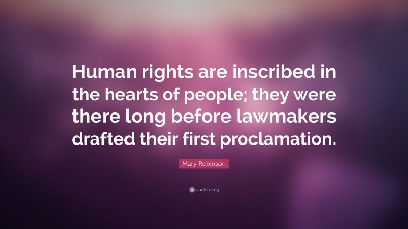 Mary Robinson Quote: “Human rights are inscribed in the hearts of people; they were there long before lawmakers drafted their first proclamation.”