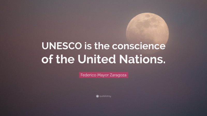 Federico Mayor Zaragoza Quote: “UNESCO is the conscience of the United Nations.”