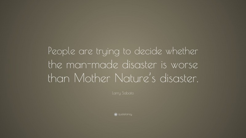 Larry Sabato Quote: “People are trying to decide whether the man-made disaster is worse than Mother Nature’s disaster.”