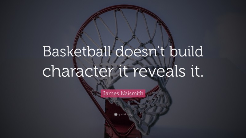 James Naismith Quote: “Basketball doesn’t build character it reveals it.”
