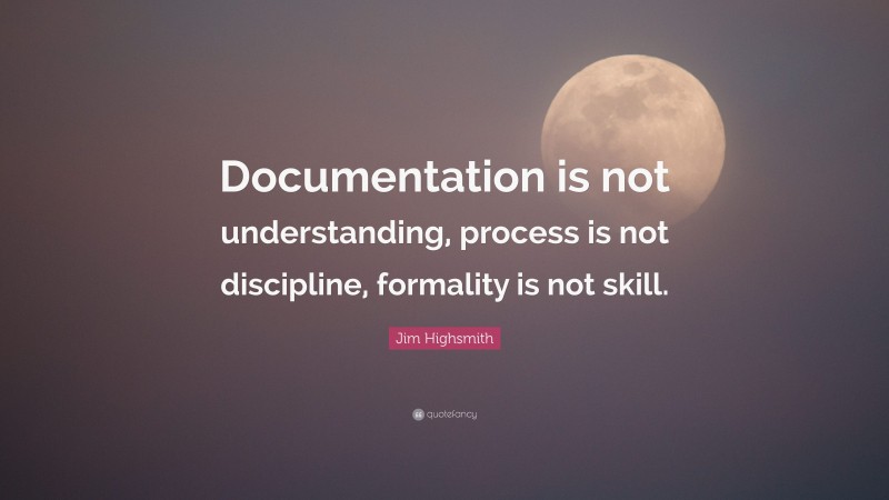 Jim Highsmith Quote: “Documentation is not understanding, process is not discipline, formality is not skill.”