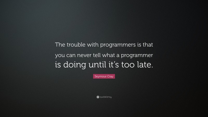 Seymour Cray Quote: “The trouble with programmers is that you can never tell what a programmer is doing until it’s too late.”