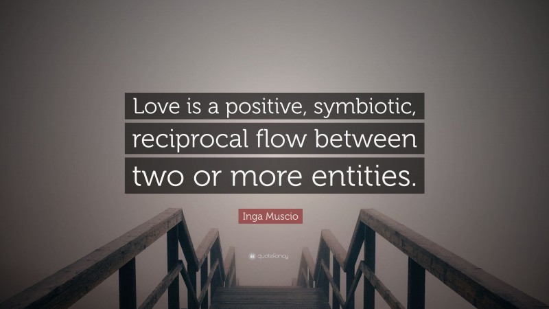 Inga Muscio Quote: “Love is a positive, symbiotic, reciprocal flow between two or more entities.”