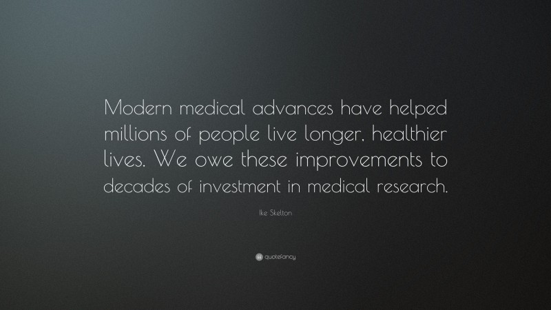 Ike Skelton Quote: “Modern medical advances have helped millions of people live longer, healthier lives. We owe these improvements to decades of investment in medical research.”