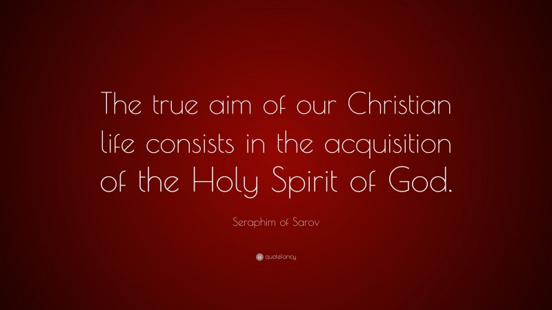 Seraphim of Sarov Quote: “The true aim of our Christian life consists in the acquisition of the Holy Spirit of God.”