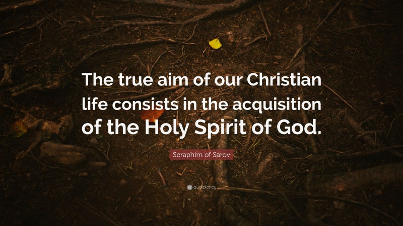 Seraphim of Sarov Quote: “The true aim of our Christian life consists in the acquisition of the Holy Spirit of God.”