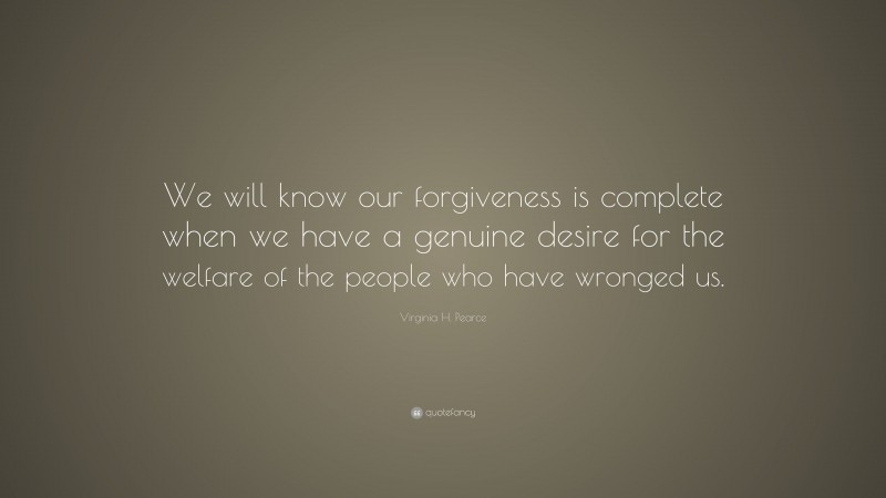 Virginia H. Pearce Quote: “We will know our forgiveness is complete when we have a genuine desire for the welfare of the people who have wronged us.”