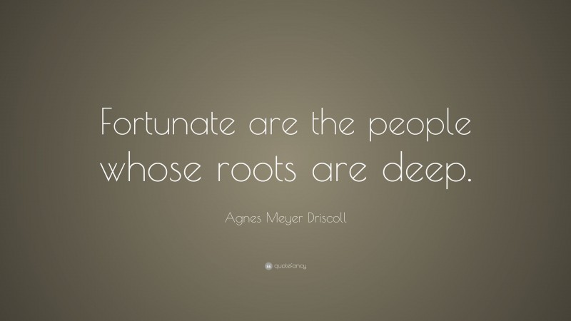 Agnes Meyer Driscoll Quote: “Fortunate are the people whose roots are deep.”