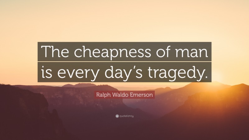 Ralph Waldo Emerson Quote: “The cheapness of man is every day’s tragedy.”