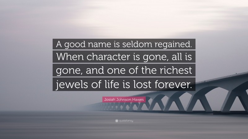 Josiah Johnson Hawes Quote: “A good name is seldom regained. When character is gone, all is gone, and one of the richest jewels of life is lost forever.”