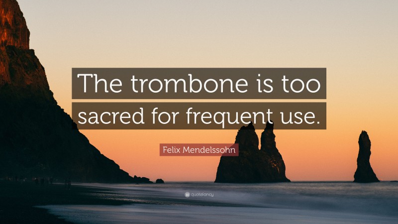 Felix Mendelssohn Quote: “The trombone is too sacred for frequent use.”
