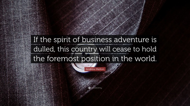 Andrew Mellon Quote: “If the spirit of business adventure is dulled, this country will cease to hold the foremost position in the world.”