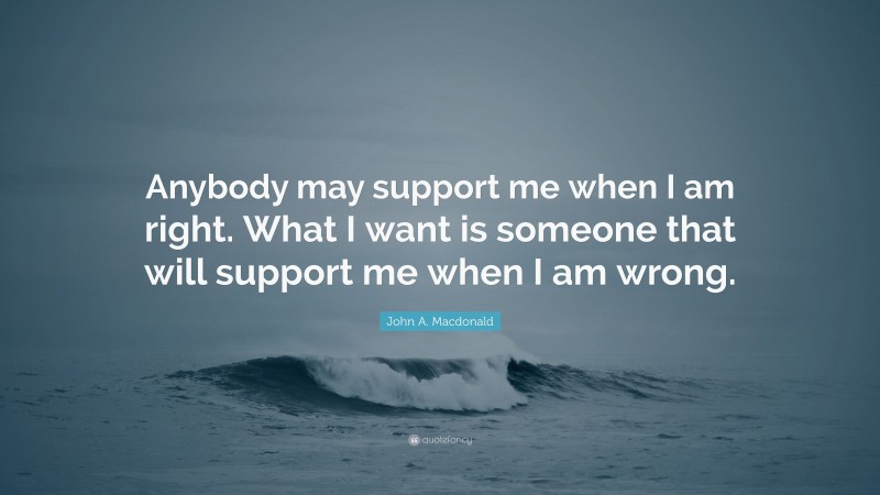 John A. Macdonald Quote: “Anybody may support me when I am right. What I want is someone that will support me when I am wrong.”
