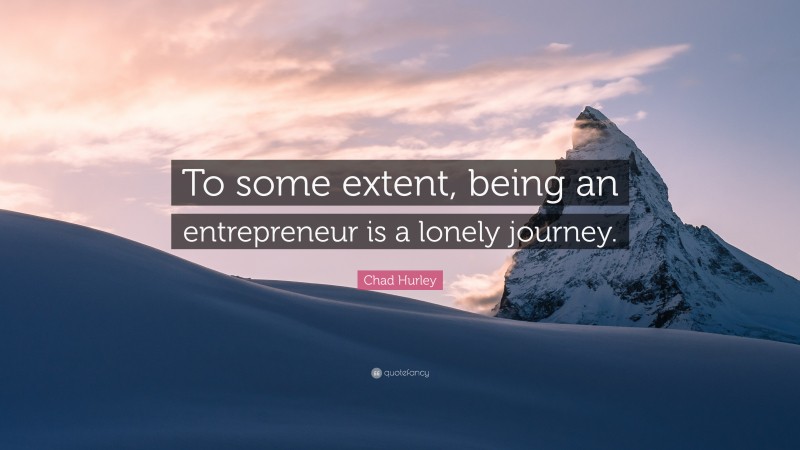 Chad Hurley Quote: “To some extent, being an entrepreneur is a lonely journey.”