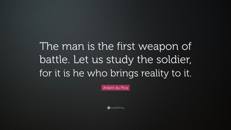 Ardant du Picq Quote: “The man is the first weapon of battle. Let us study the soldier, for it is he who brings reality to it.”