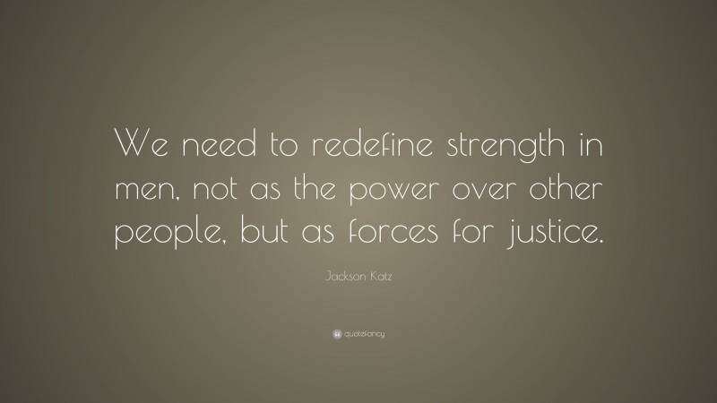 Jackson Katz Quote: “We need to redefine strength in men, not as the power over other people, but as forces for justice.”