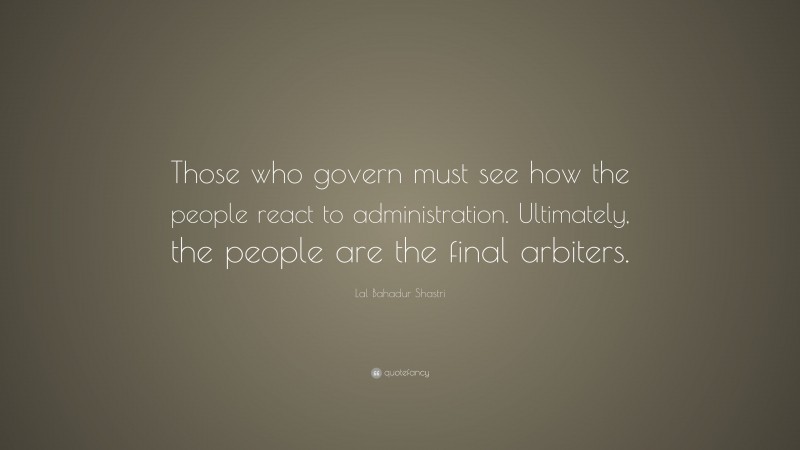 Lal Bahadur Shastri Quote: “Those who govern must see how the people react to administration. Ultimately, the people are the final arbiters.”