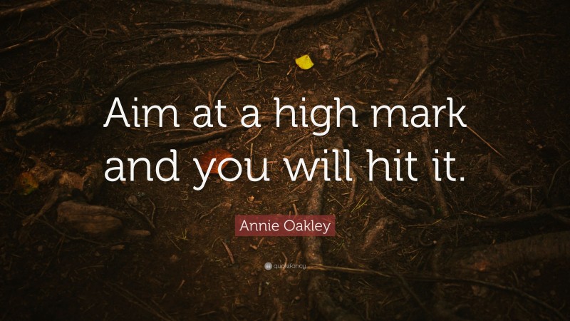Annie Oakley Quote: “Aim at a high mark and you will hit it.”