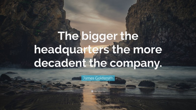 James Goldsmith Quote: “The bigger the headquarters the more decadent the company.”