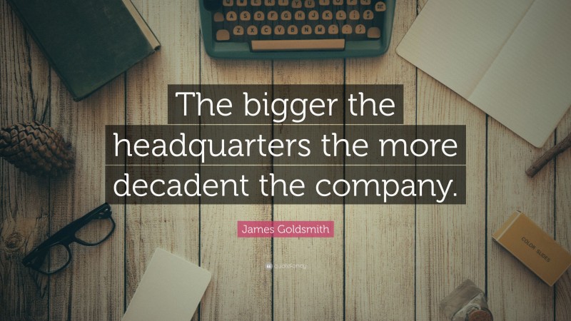 James Goldsmith Quote: “The bigger the headquarters the more decadent the company.”