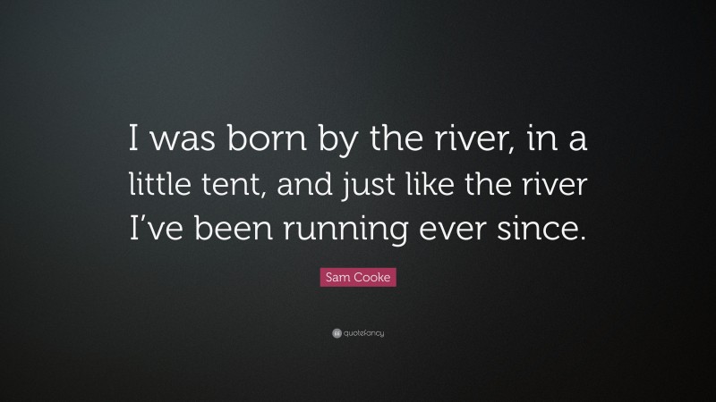 Sam Cooke Quote: “I was born by the river, in a little tent, and just like the river I’ve been running ever since.”
