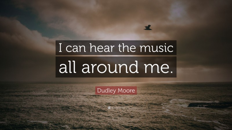 Dudley Moore Quote: “I can hear the music all around me.”