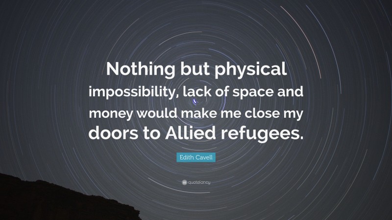 Edith Cavell Quote: “Nothing but physical impossibility, lack of space and money would make me close my doors to Allied refugees.”