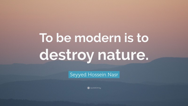 Seyyed Hossein Nasr Quote: “To be modern is to destroy nature.”