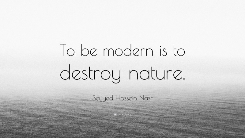 Seyyed Hossein Nasr Quote: “To be modern is to destroy nature.”