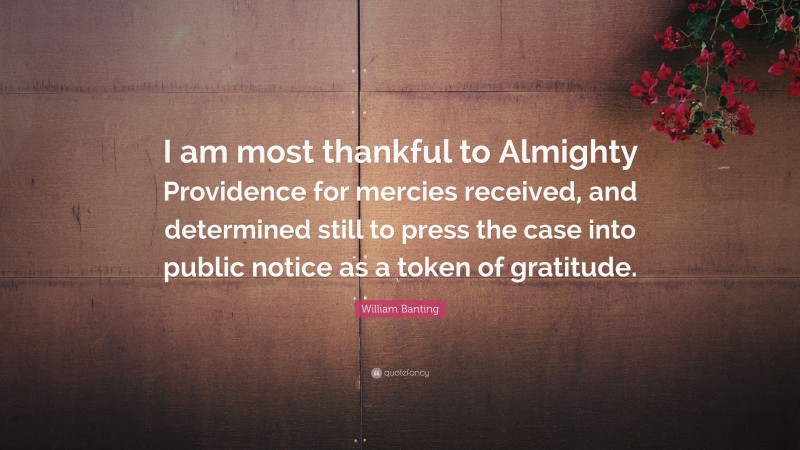 William Banting Quote: “I am most thankful to Almighty Providence for mercies received, and determined still to press the case into public notice as a token of gratitude.”