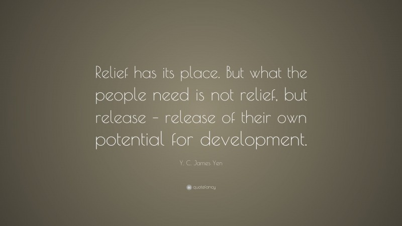 Y. C. James Yen Quote: “Relief has its place. But what the people need is not relief, but release – release of their own potential for development.”