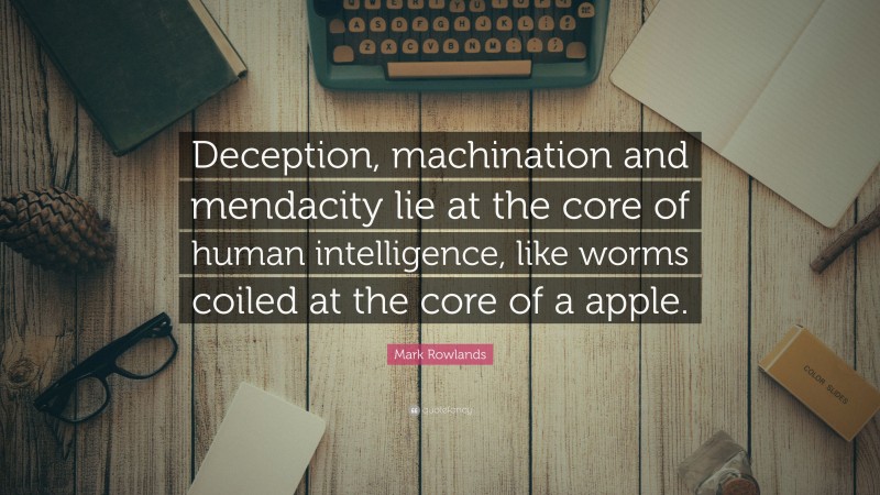 Mark Rowlands Quote: “Deception, machination and mendacity lie at the core of human intelligence, like worms coiled at the core of a apple.”