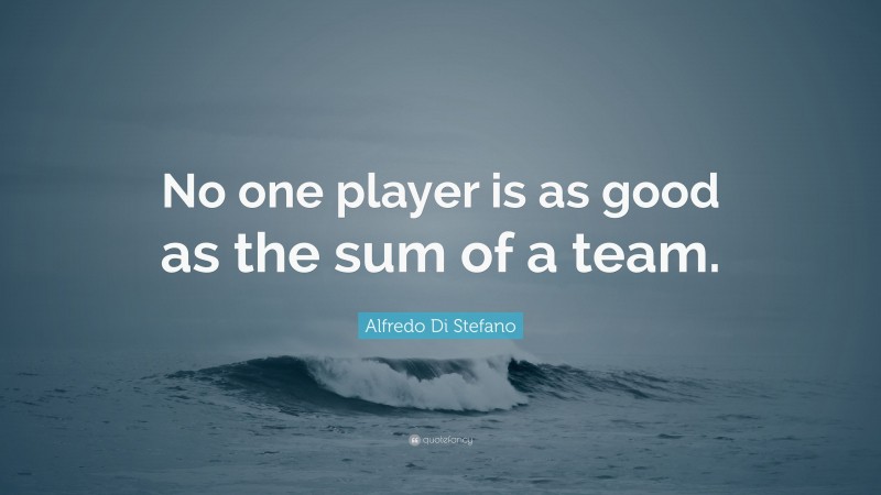 Alfredo Di Stefano Quote: “No one player is as good as the sum of a team.”