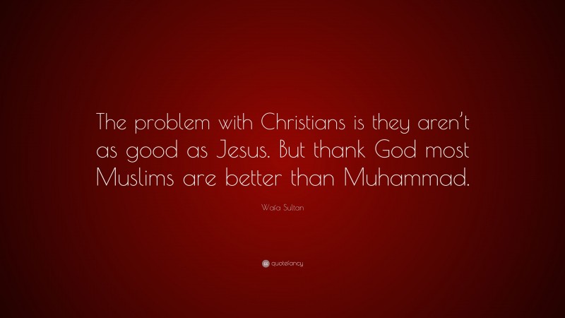 Wafa Sultan Quote: “The problem with Christians is they aren’t as good as Jesus. But thank God most Muslims are better than Muhammad.”