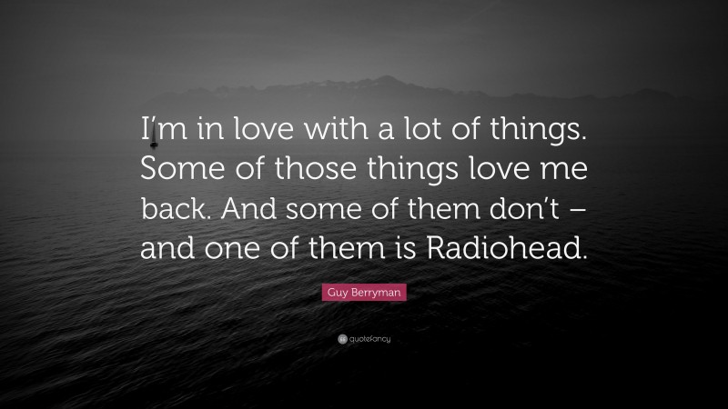 Guy Berryman Quote: “I’m in love with a lot of things. Some of those things love me back. And some of them don’t – and one of them is Radiohead.”